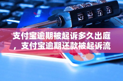 支付宝逾期被起诉多久出庭，支付宝逾期还款被起诉流程解析