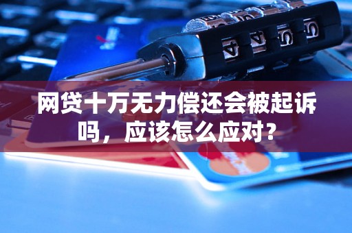 网贷十万无力偿还会被起诉吗，应该怎么应对？