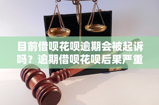 目前借呗花呗逾期会被起诉吗？逾期借呗花呗后果严重吗？