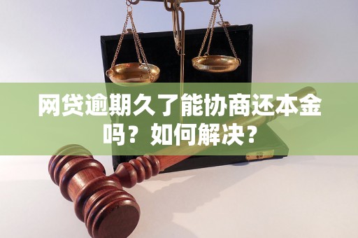 网贷逾期久了能协商还本金吗？如何解决？