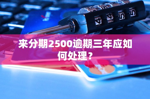 来分期2500逾期三年应如何处理？