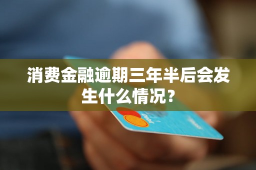 消费金融逾期三年半后会发生什么情况？