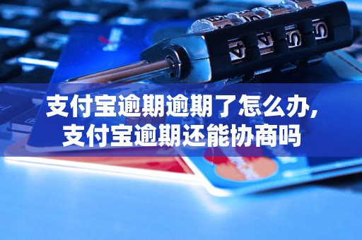 支付宝逾期逾期了怎么办,支付宝逾期还能协商吗