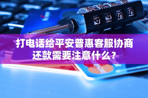 打电话给平安普惠客服协商还款需要注意什么？