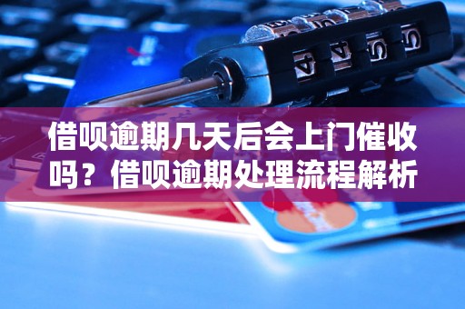 借呗逾期几天后会上门催收吗？借呗逾期处理流程解析