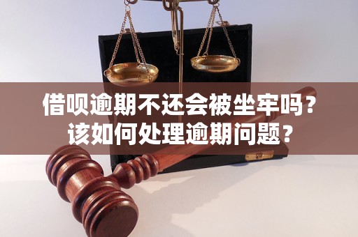 借呗逾期不还会被坐牢吗？该如何处理逾期问题？