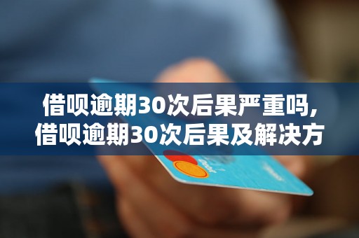 借呗逾期30次后果严重吗,借呗逾期30次后果及解决方法