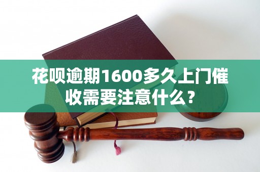 花呗逾期1600多久上门催收需要注意什么？