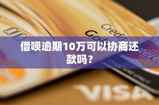 借呗逾期10万可以协商还款吗？