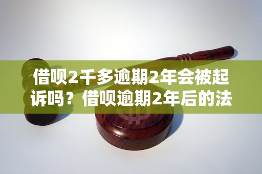 借呗2千多逾期2年会被起诉吗？借呗逾期2年后的法律后果