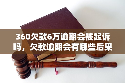 360欠款6万逾期会被起诉吗，欠款逾期会有哪些后果