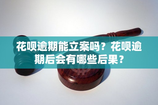 花呗逾期能立案吗？花呗逾期后会有哪些后果？