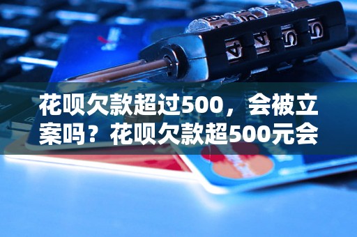 花呗欠款超过500，会被立案吗？花呗欠款超500元会怎样处理？