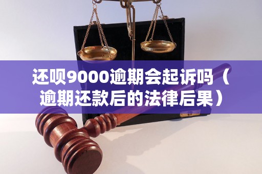 还呗9000逾期会起诉吗（逾期还款后的法律后果）