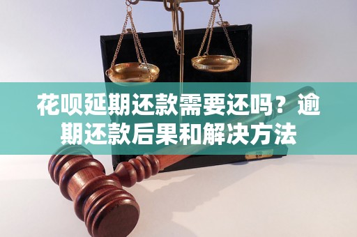 花呗延期还款需要还吗？逾期还款后果和解决方法