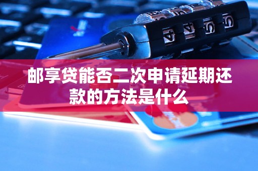 邮享贷能否二次申请延期还款的方法是什么