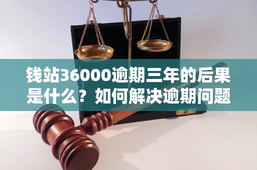 钱站36000逾期三年的后果是什么？如何解决逾期问题？