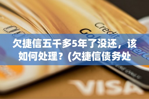 欠捷信五千多5年了没还，该如何处理？(欠捷信债务处理方法)