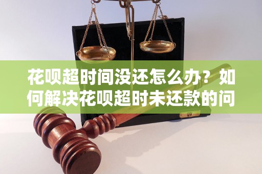 花呗超时间没还怎么办？如何解决花呗超时未还款的问题？