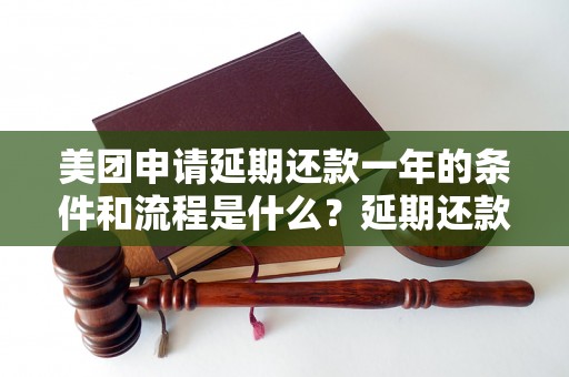 美团申请延期还款一年的条件和流程是什么？延期还款一年需要支付多少利息？