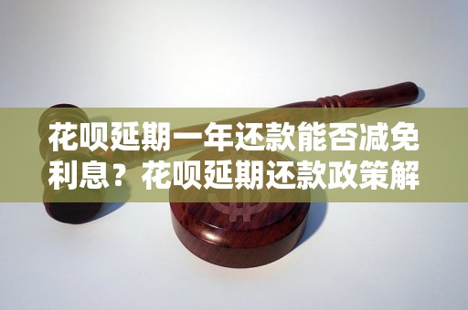 花呗延期一年还款能否减免利息？花呗延期还款政策解读