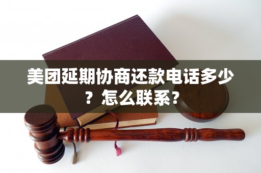 美团延期协商还款电话多少？怎么联系？