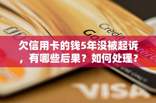 欠信用卡的钱5年没被起诉，有哪些后果？如何处理？