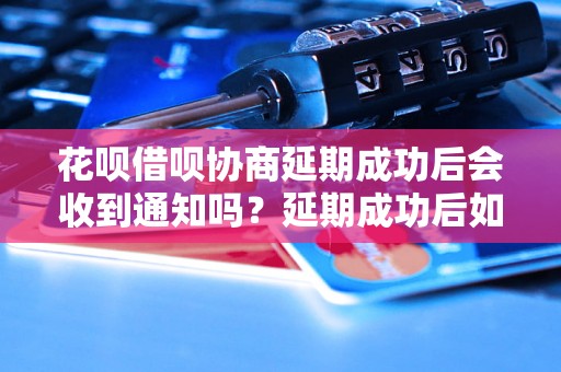 花呗借呗协商延期成功后会收到通知吗？延期成功后如何查看相关信息？