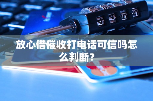 放心借催收打电话可信吗怎么判断？