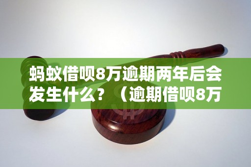 蚂蚁借呗8万逾期两年后会发生什么？（逾期借呗8万会有哪些后果）