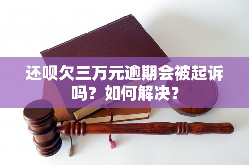 还呗欠三万元逾期会被起诉吗？如何解决？