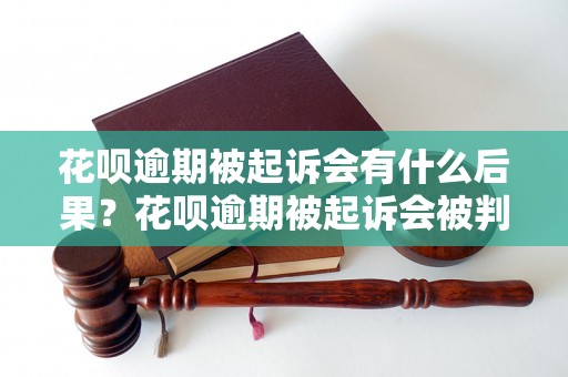 花呗逾期被起诉会有什么后果？花呗逾期被起诉会被判多少刑期？