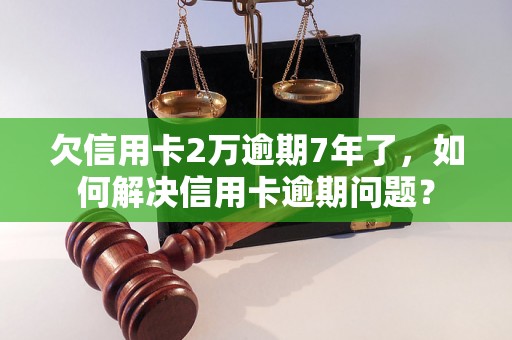 欠信用卡2万逾期7年了，如何解决信用卡逾期问题？