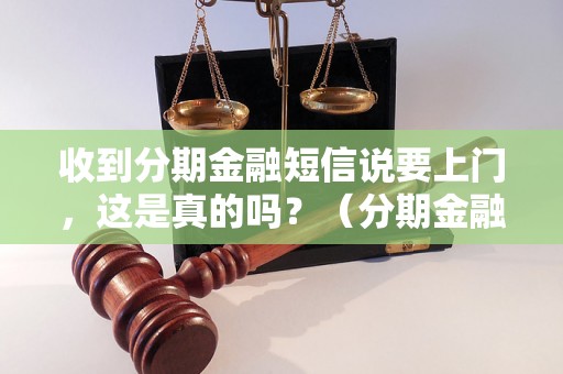 收到分期金融短信说要上门，这是真的吗？（分期金融上门服务有哪些注意事项）