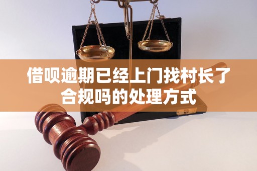 借呗逾期已经上门找村长了合规吗的处理方式