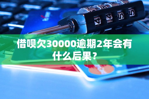 借呗欠30000逾期2年会有什么后果？