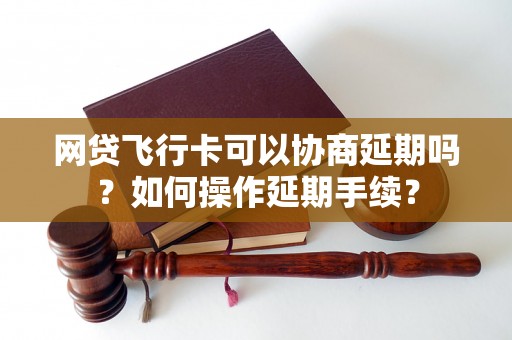 网贷飞行卡可以协商延期吗？如何操作延期手续？