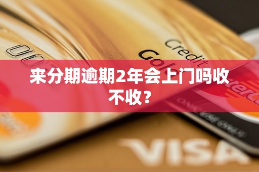 来分期逾期2年会上门吗收不收？