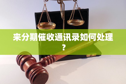 来分期催收通讯录如何处理？