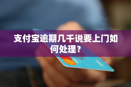 支付宝逾期几千说要上门如何处理？