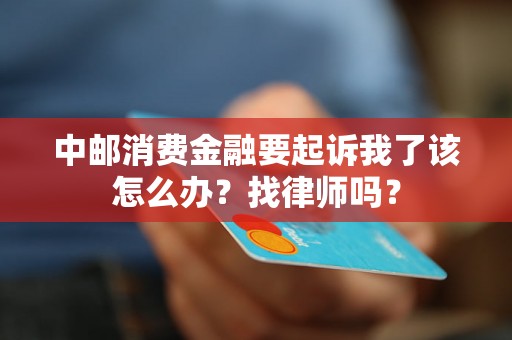 中邮消费金融要起诉我了该怎么办？找律师吗？