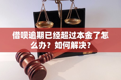 借呗逾期已经超过本金了怎么办？如何解决？