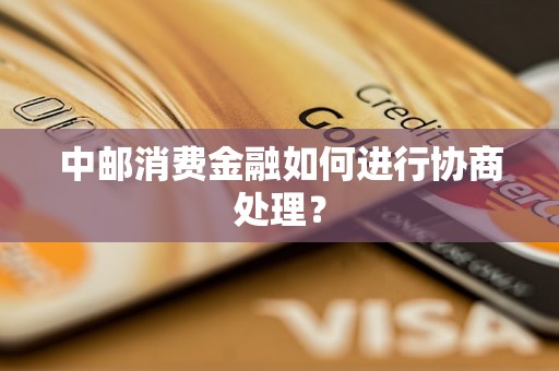 中邮消费金融如何进行协商处理？