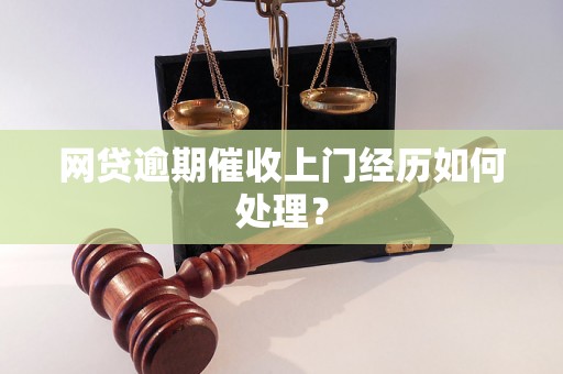 网贷逾期催收上门经历如何处理？