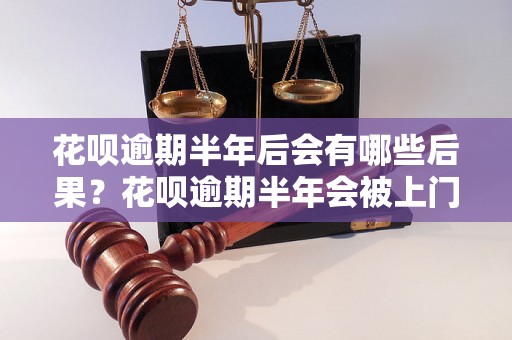 花呗逾期半年后会有哪些后果？花呗逾期半年会被上门催收吗？