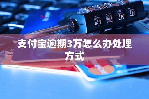 支付宝逾期3万怎么办处理方式