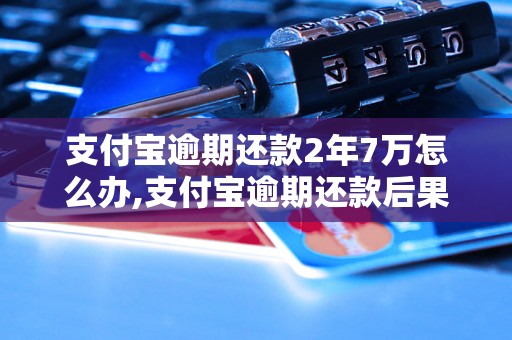 支付宝逾期还款2年7万怎么办,支付宝逾期还款后果严重吗