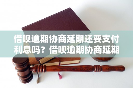 借呗逾期协商延期还要支付利息吗？借呗逾期协商延期流程详解