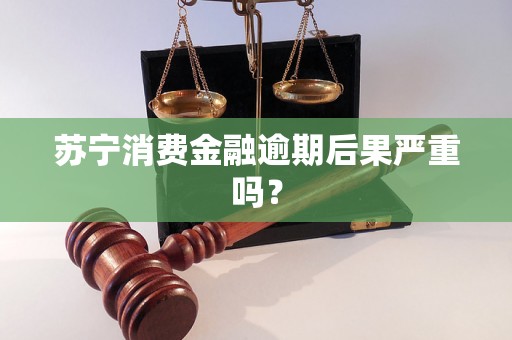 苏宁消费金融逾期后果严重吗？