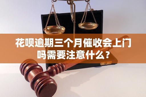 花呗逾期三个月催收会上门吗需要注意什么？